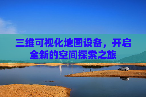 三维可视化地图设备，开启全新的空间探索之旅